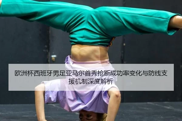 欧洲杯西班牙男足亚马尔首秀抢断成功率变化与防线支援机制深度解析