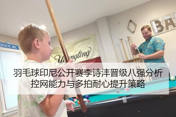 羽毛球印尼公开赛李诗沣晋级八强分析控网能力与多拍耐心提升策略